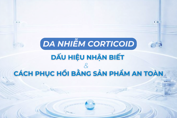 Da nhiễm corticoid: Dấu hiệu nhận biết & cách phục hồi bằng sản phẩm an toàn