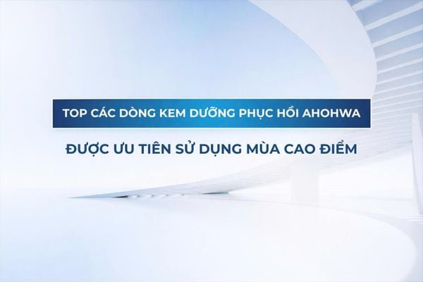 Top các dòng kem dưỡng phục hồi Ahohwa được ưu tiên trong mùa điều trị cao điểm