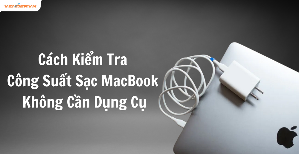 Cách Kiểm Tra Công Suất Sạc MacBook Đúng Chuẩn Không Cần Dụng Cụ