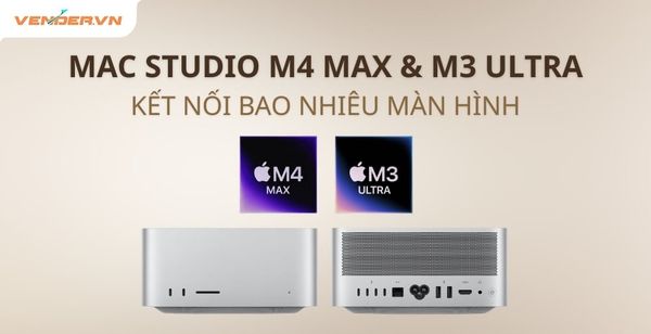 Mac Studio M4 Max và M3 Ultra Kết Nối Tối Đa Bao Nhiêu Màn Hình?