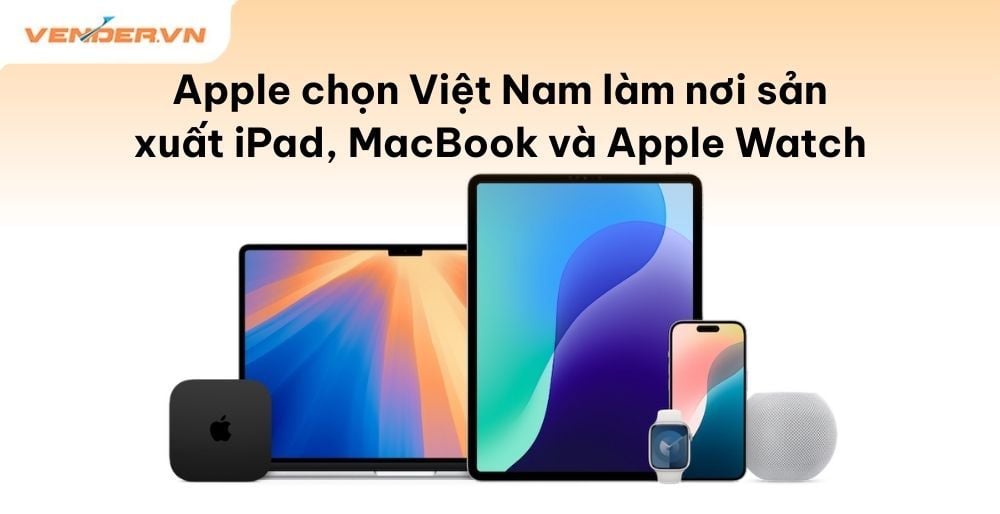 Apple Đẩy Mạnh Sản Xuất Tại Việt Nam: iPad, MacBook Và Apple Watch Sẽ Mang Nhãn “Made in Vietnam”