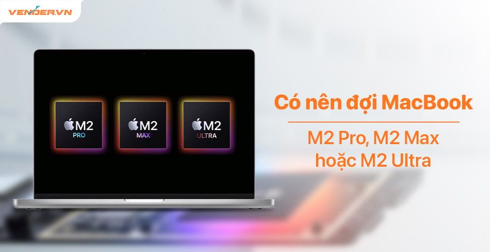 Khi nào M2 Pro, M2 Max hay M2 Ultra ra mắt? Đánh giá hiệu năng MacBook M2