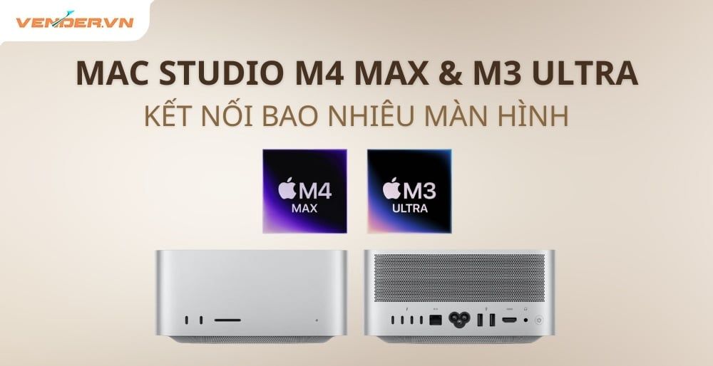 Mac Studio M4 Max và M3 Ultra Kết Nối Tối Đa Bao Nhiêu Màn Hình?