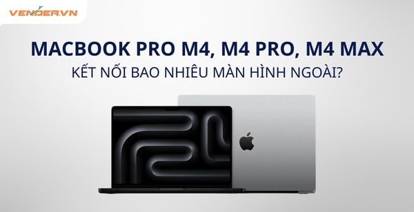 MacBook Pro M4, M4 Pro, M4 Max Kết Nối Được Bao Nhiêu Màn Hình Ngoài?