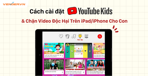 YouTube Kids Là Gì? Cách Cài Đặt & Chặn Video Độc Hại Trên iPad/iPhone