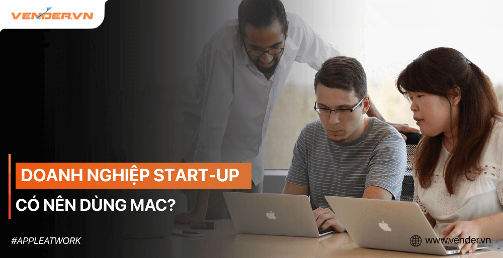 Startup Có Nên Dùng Máy Mac? Giải Bài Toán Đầu Tư Và Hiệu Suất Cho Doanh Nghiệp