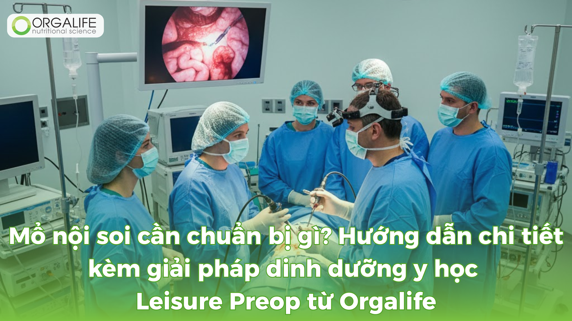 Mổ nội soi cần chuẩn bị gì? Hướng dẫn chi tiết kèm giải pháp dinh dưỡng y học Leisure Preop từ Orgalife