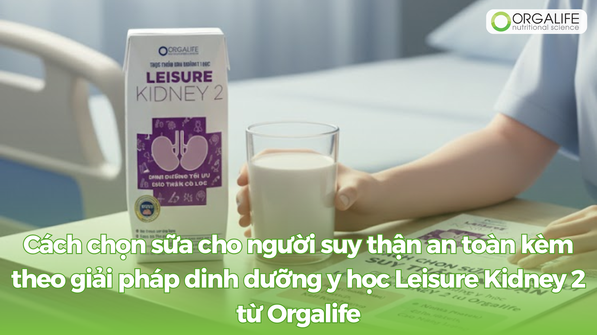 Cách chọn sữa cho người suy thận an toàn kèm theo giải pháp dinh dưỡng y học Leisure Kidney 2 từ Orgalife
