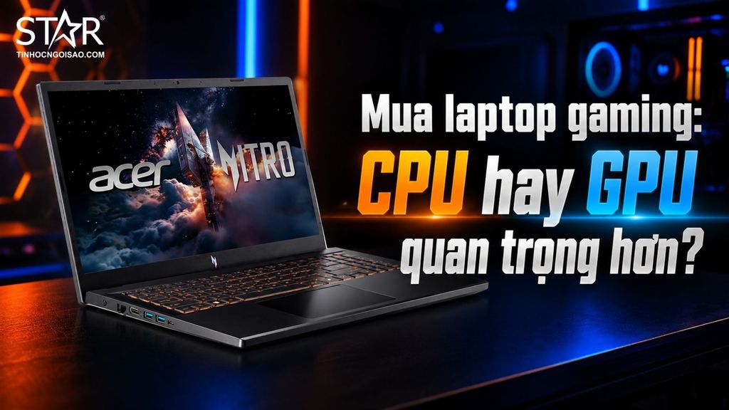 CPU hay GPU quan trọng hơn khi mua laptop gaming cho sinh viên?