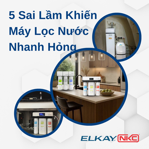 5 Sai Lầm Khiến Máy Lọc Nước Nhanh Hỏng – Người Dùng ELKAY Cần Tránh Ngay