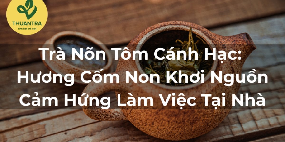 Trà Nõn Tôm Cánh Hạc: Hương Cốm Non Khơi Nguồn Cảm Hứng Làm Việc Tại Nhà