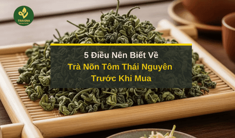5 Điều Nên Biết Về Trà Nõn Tôm Thái Nguyên Trước Khi Mua