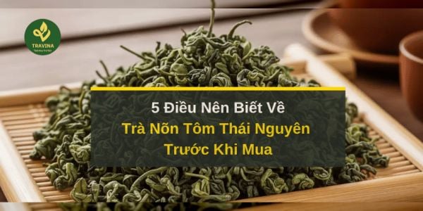 5 Điều Nên Biết Về Trà Nõn Tôm Thái Nguyên Trước Khi Mua