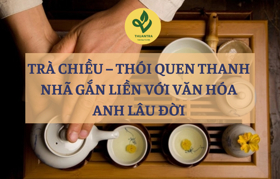 Trà Chiều – Thói Quen Thanh Nhã Gắn Liền Với Văn Hóa Anh Lâu Đời