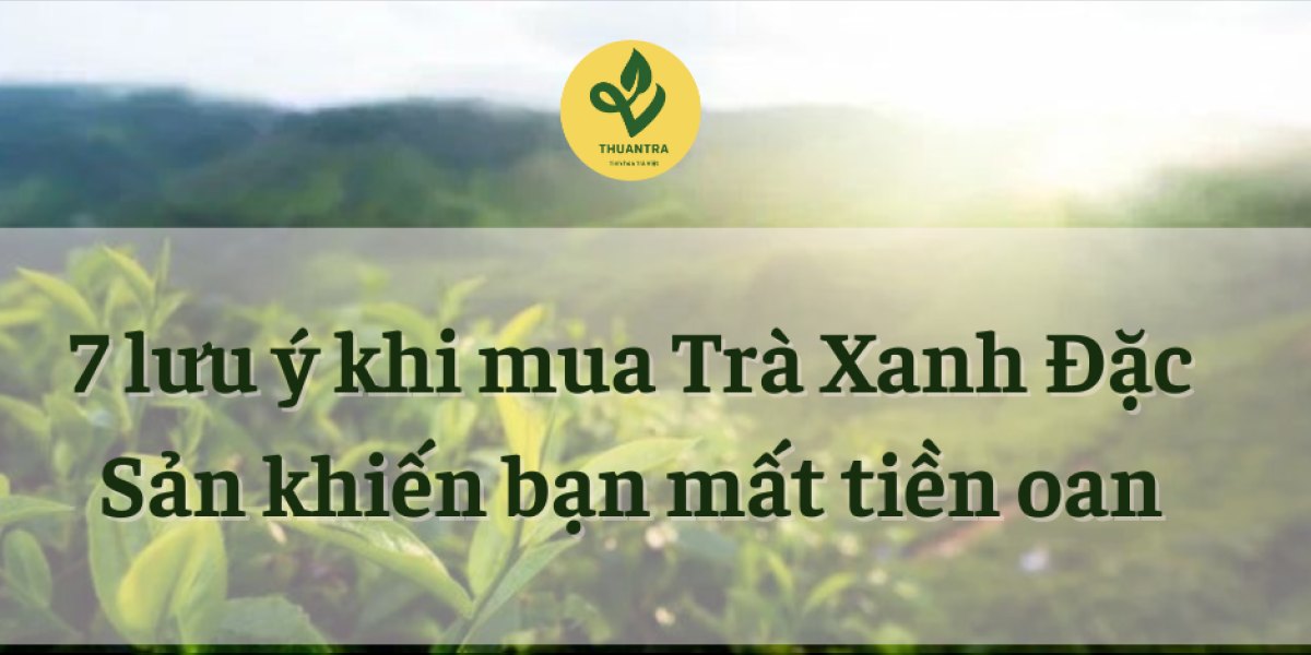 7 lưu ý khi mua Trà Xanh Đặc Sản khiến bạn mất tiền oan