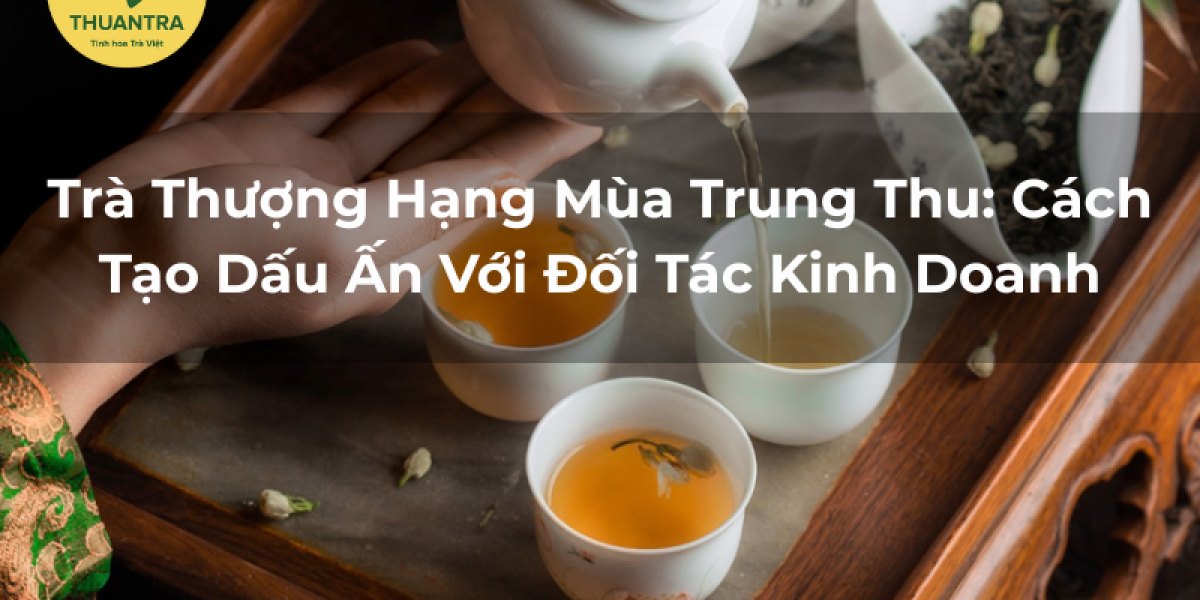 Trà Thượng Hạng Mùa Trung Thu: Cách Tạo Dấu Ấn Với Đối Tác Kinh Doanh
