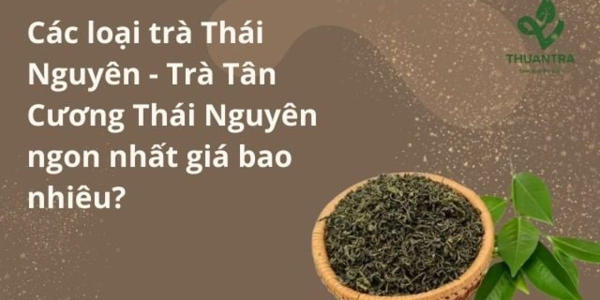 Các loại trà Thái Nguyên - Trà Tân Cương Thái Nguyên ngon nhất giá bao nhiêu?