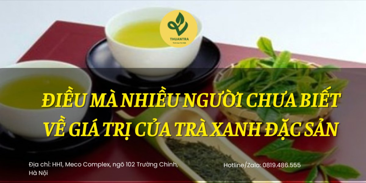 Điều mà nhiều người chưa biết về giá trị của Trà Xanh Đặc Sản