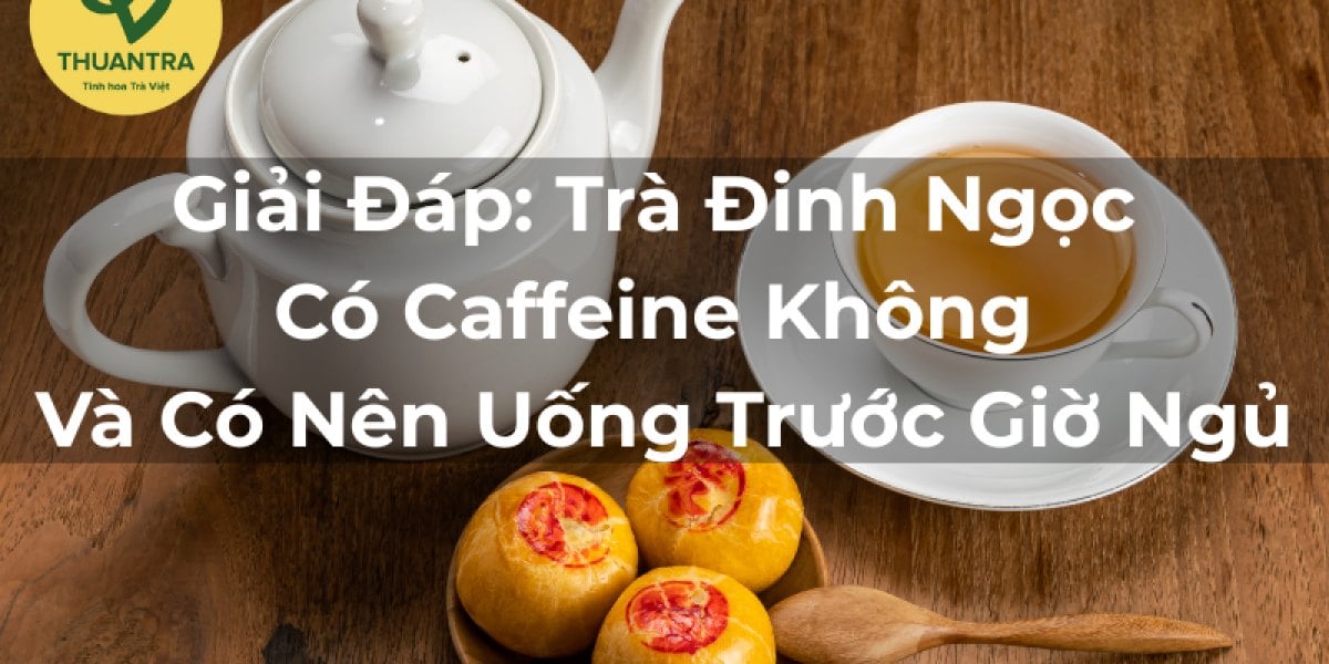 Giải Đáp: Trà Đinh Ngọc Có Caffeine Không Và Có Nên Uống Trước Giờ Ngủ