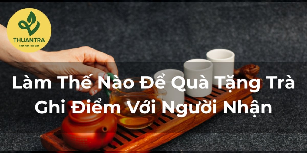 Làm Thế Nào Để Quà Tặng Trà Ghi Điểm Với Người Nhận?
