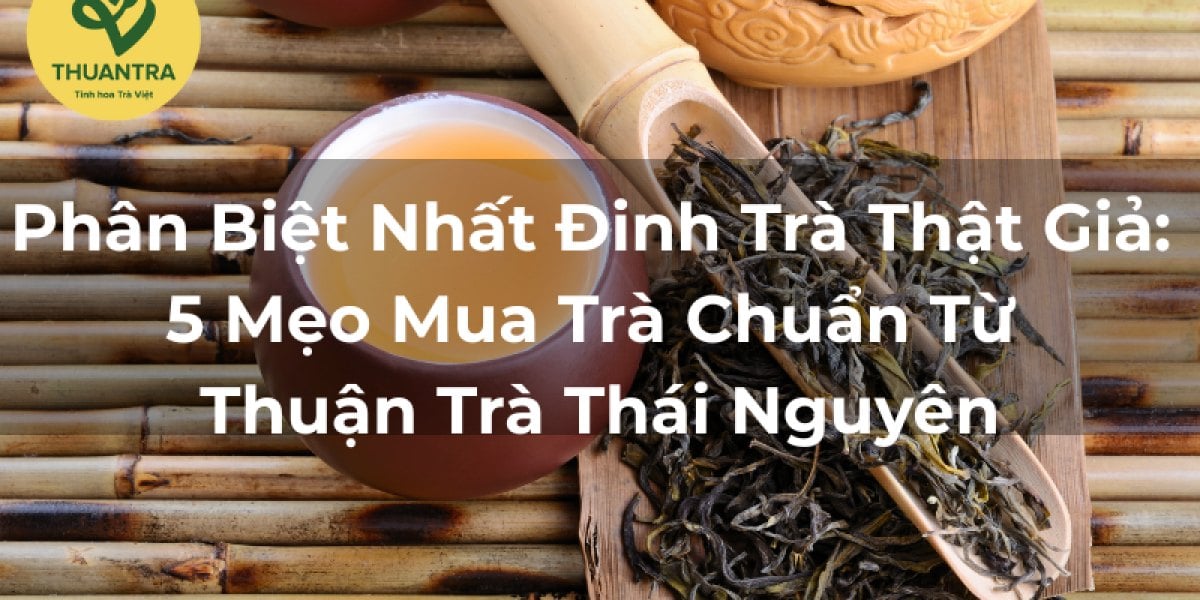 Phân Biệt Nhất Đinh Trà Thật Giả: 5 Mẹo Mua Trà Chuẩn Từ Thuận Trà Thái Nguyên