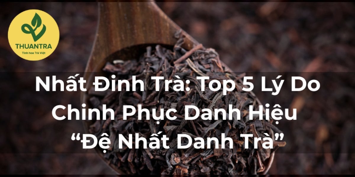 Nhất Đinh Trà: Top 5 Lý Do Chinh Phục Danh Hiệu “Đệ Nhất Danh Trà”