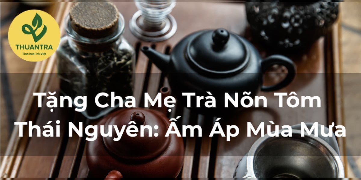 Tặng Cha Mẹ Trà Nõn Tôm Thái Nguyên: Ấm Áp Mùa Mưa