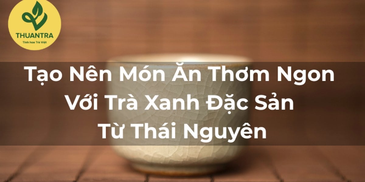 Tạo Nên Món Ăn Thơm Ngon Với Trà Xanh Đặc Sản Từ Thái Nguyên