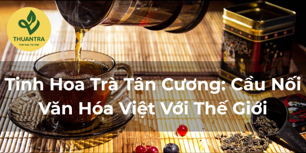 Tinh Hoa Trà Tân Cương: Cầu Nối Văn Hóa Việt Với Thế Giới