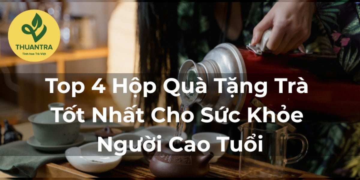 Top 4 Hộp Quà Tặng Trà Tốt Nhất Cho Sức Khỏe Người Cao Tuổi