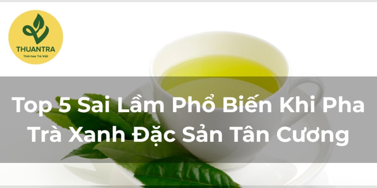 Top 5 Sai Lầm Phổ Biến Khi Pha Trà Xanh Đặc Sản Tân Cương