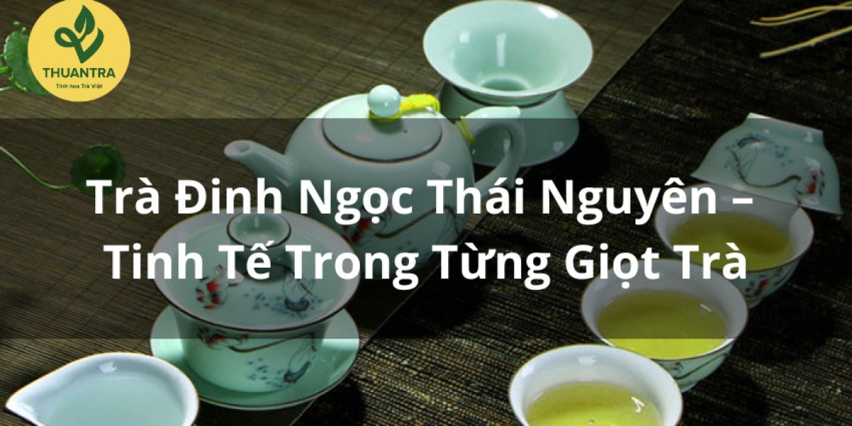 Trà Đinh Ngọc Thái Nguyên – Tinh Tế Trong Từng Giọt Trà