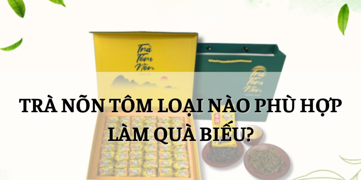 Trà nõn tôm loại nào phù hợp làm quà biếu?
