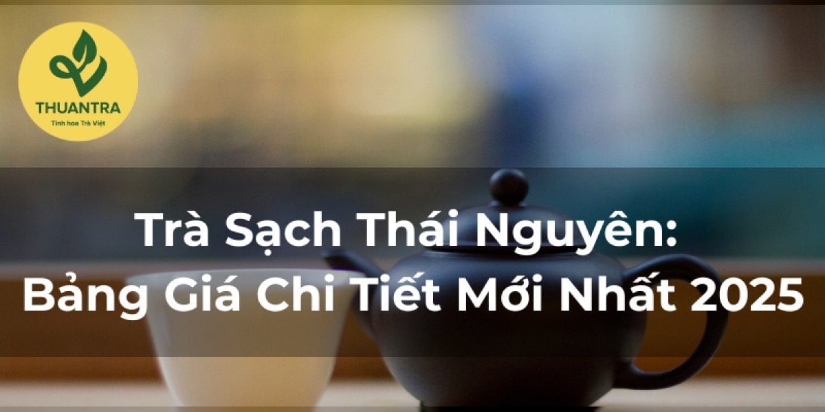 Trà Sạch Thái Nguyên: Bảng Giá Chi Tiết Mới Nhất 2025