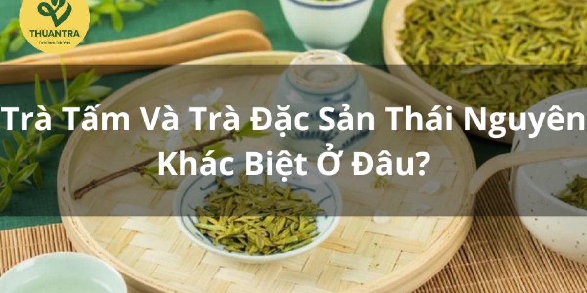Trà Tấm Và Trà Đặc Sản Thái Nguyên: Khác Biệt Ở Đâu?