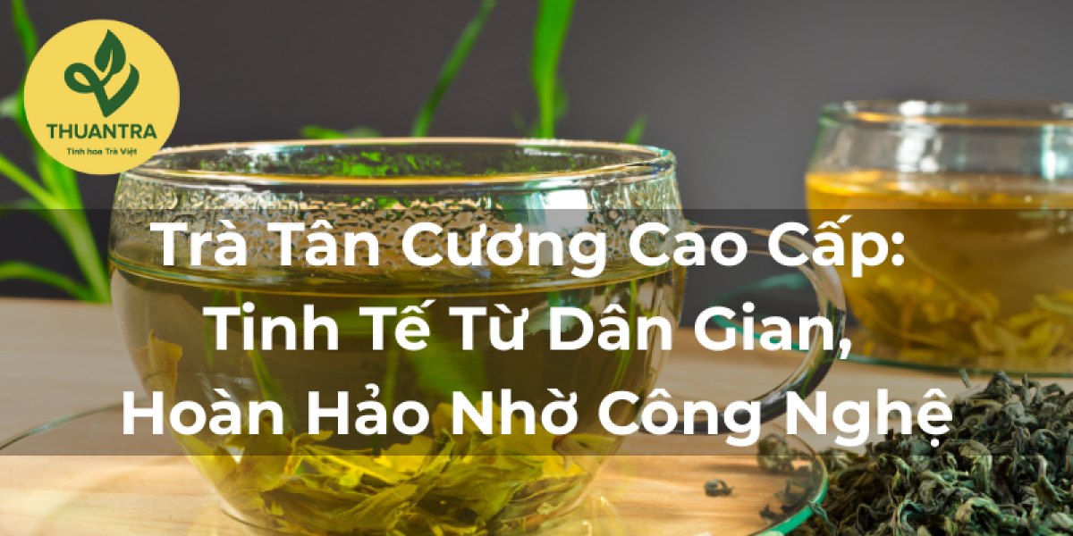 Trà Tân Cương Cao Cấp: Tinh Tế Từ Dân Gian, Hoàn Hảo Nhờ Công Nghệ