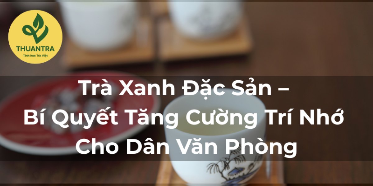 Trà Xanh Đặc Sản – Bí Quyết Tăng Cường Trí Nhớ Cho Dân Văn Phòng