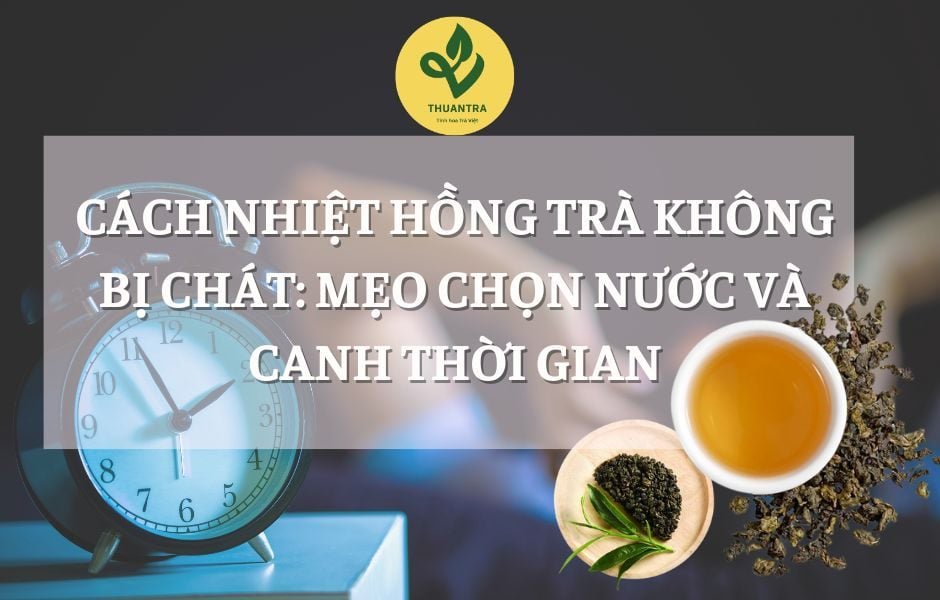 Cách nhiệt hồng trà không bị chát: Mẹo chọn nước và canh thời gian