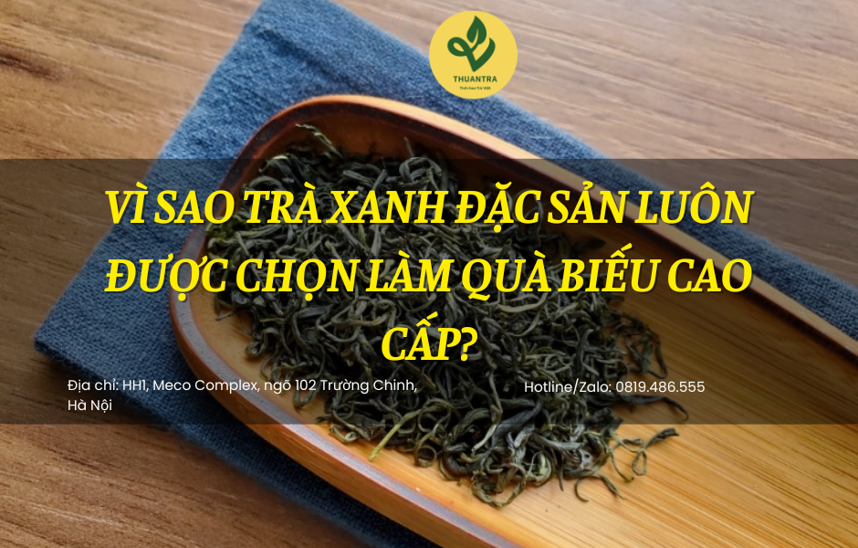 Vì sao Trà Xanh Đặc Sản luôn được chọn làm quà biếu cao cấp?