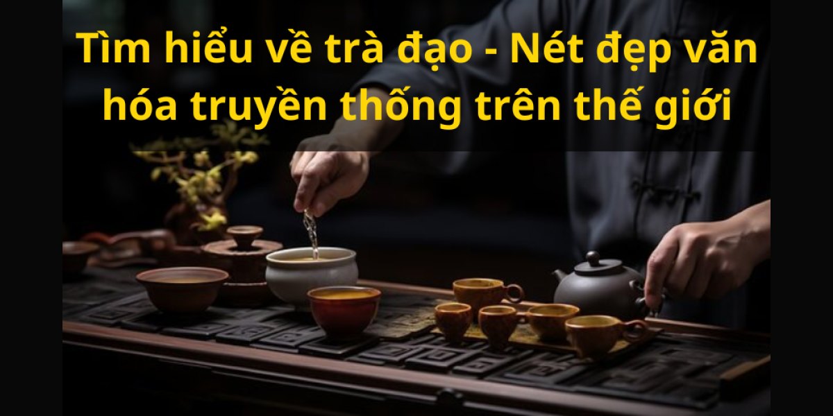 Tìm hiểu về trà đạo - Nét đẹp văn hóa truyền thống trên thế giới
