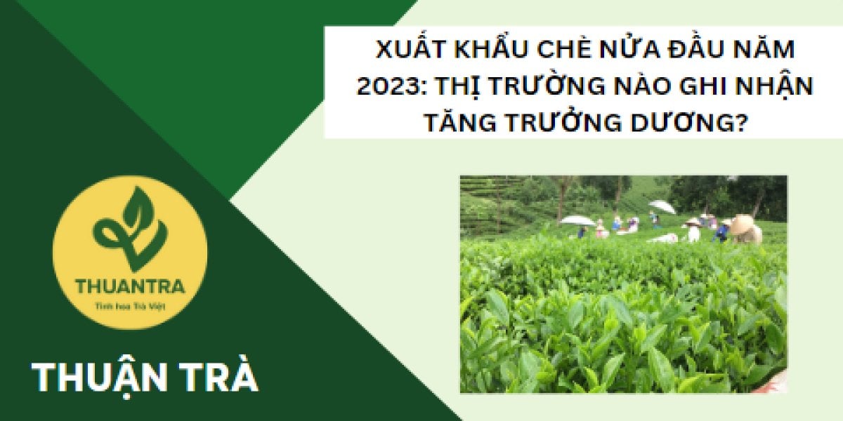 Xuất khẩu chè nửa đầu năm 2023: Thị trường nào ghi nhận tăng trưởng dương?
