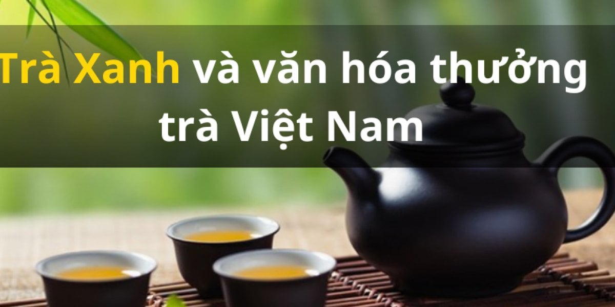 Trà Xanh và văn hóa thưởng trà Việt Nam