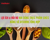 LỢI ÍCH & RỦI RO KHI DÙNG THỰC PHẨM CHỨC NĂNG VÀ VITAMIN TỔNG HỢP
