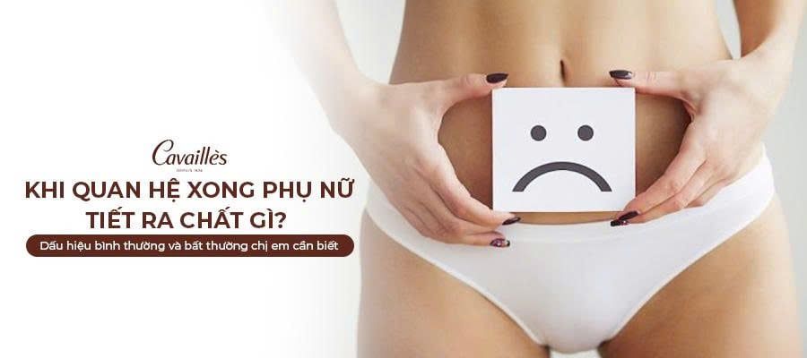 Khi quan hệ xong phụ nữ tiết ra chất gì? Dấu hiệu bình thường và bất thường chị em cần biết