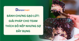 BÁNH CHƯNG GẠO LỨT: GIẢI PHÁP CHO TEAM THÍCH ĐỒ NẾP NHƯNG SỢ ĐẦY BỤNG