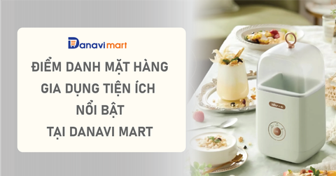 ĐIỂM DANH MẶT HÀNG GIA DỤNG TIỆN ÍCH NỔI BẬT TẠI DANAVI