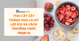 TRÁI CÂY SẤY THĂNG HOA LÀ GÌ? LỢI ÍCH VÀ CÁCH THƯỞNG THỨC TRỌN VỊ