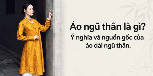 Áo ngũ thân là gì? Ý nghĩa và nguồn gốc của áo dài ngũ thân