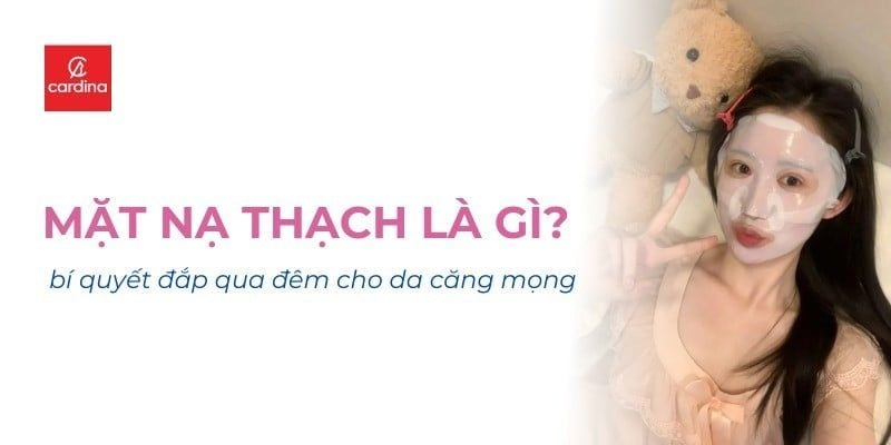 Mặt Nạ Thạch là Gì? Bí Quyết Đắp Qua Đêm Cho Da Căng Mọng Như Idol