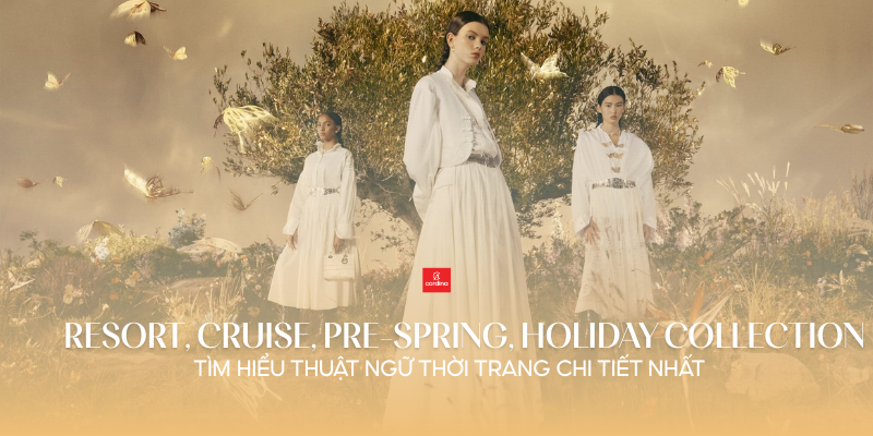 Resort, Cruise, Pre-Spring & Holiday Collection là gì? Tìm hiểu thuật ngữ thời trang chi tiết nhất